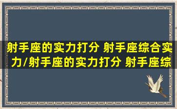 射手座的实力打分 射手座综合实力/射手座的实力打分 射手座综合实力-我的网站